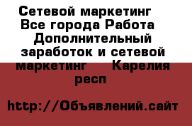 Сетевой маркетинг. - Все города Работа » Дополнительный заработок и сетевой маркетинг   . Карелия респ.